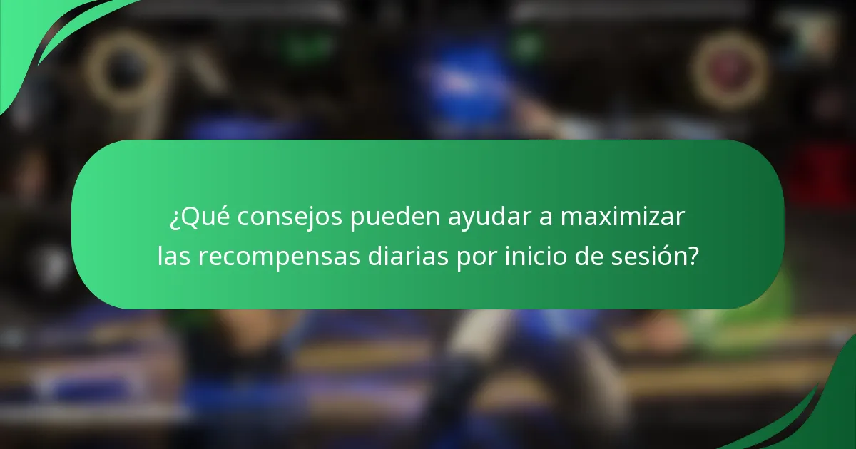 ¿Qué consejos pueden ayudar a maximizar las recompensas diarias por inicio de sesión?